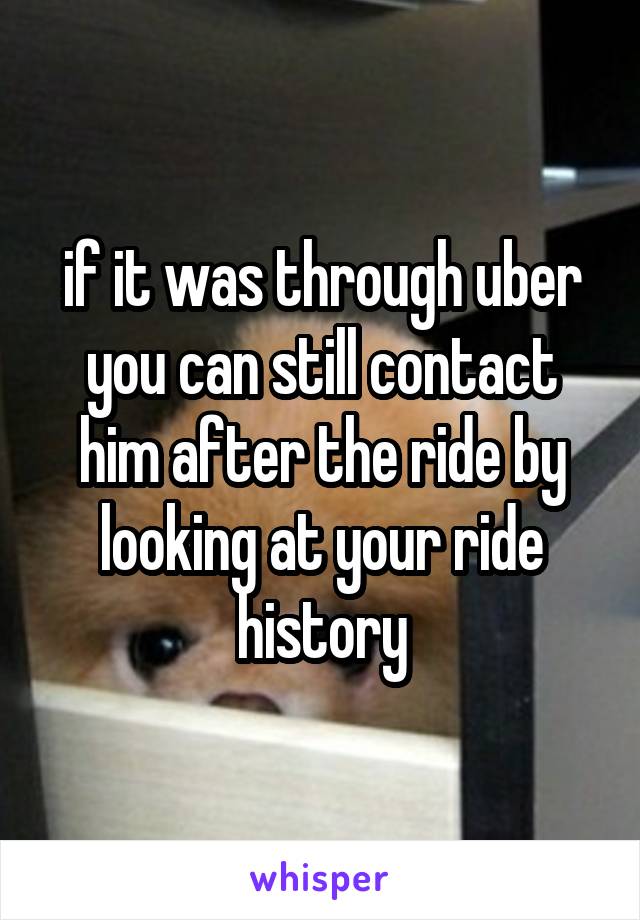 if it was through uber you can still contact him after the ride by looking at your ride history