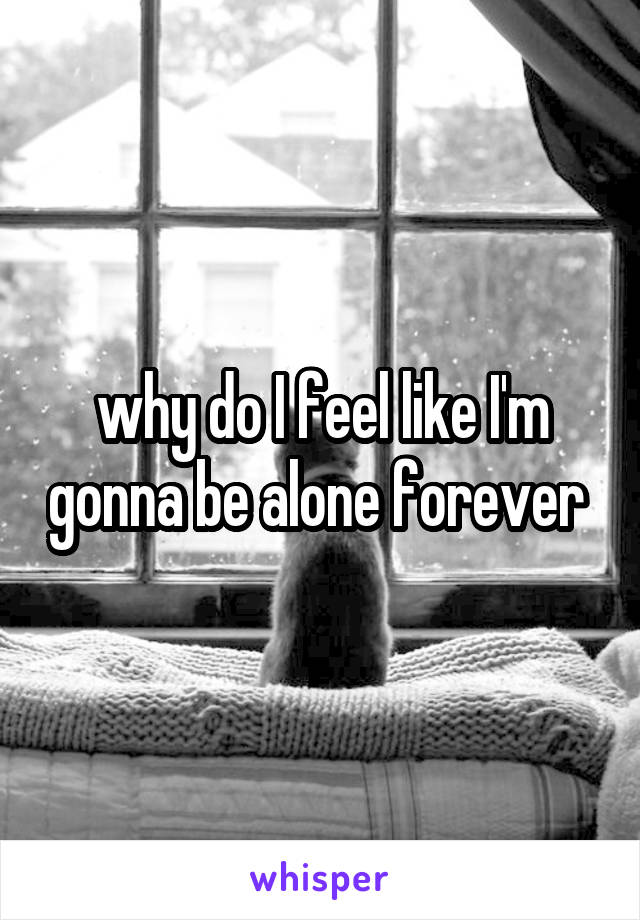 why do I feel like I'm gonna be alone forever 