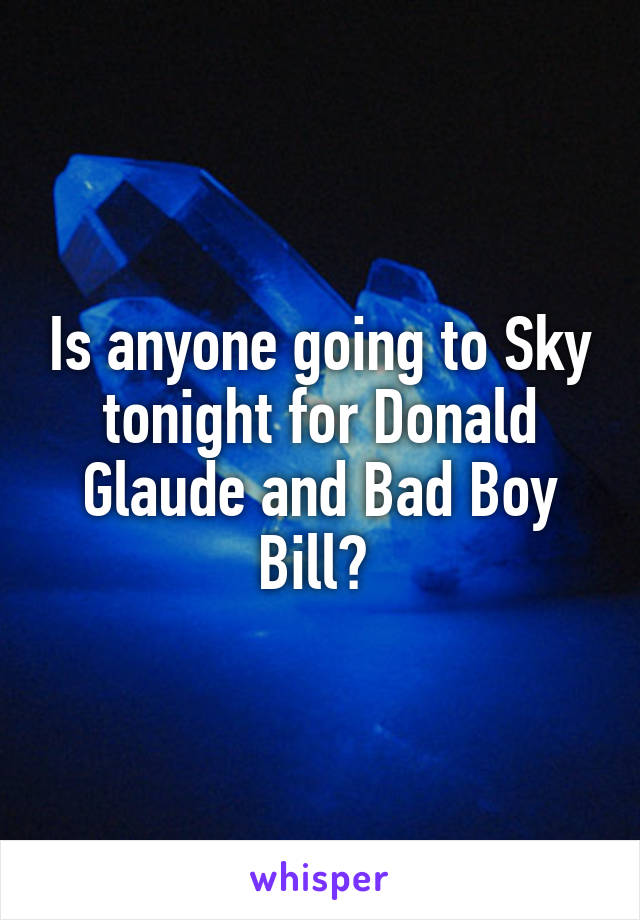 Is anyone going to Sky tonight for Donald Glaude and Bad Boy Bill? 