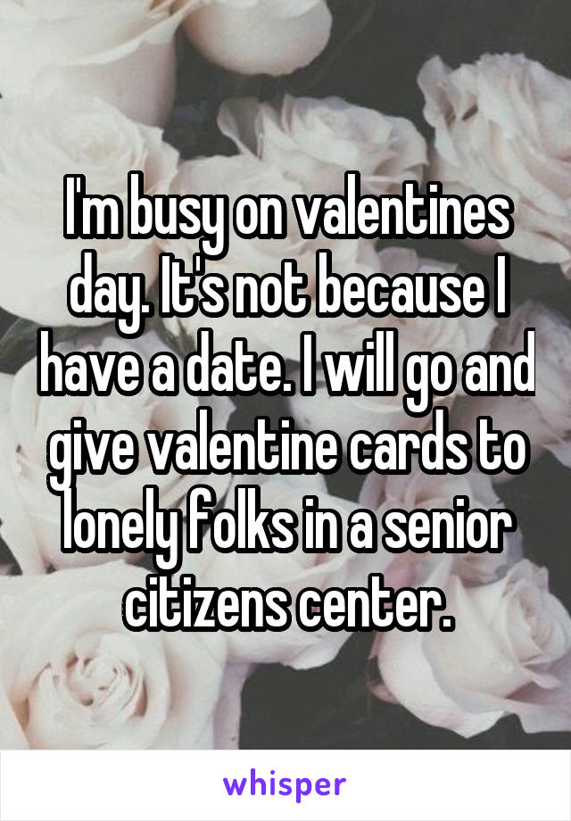 I'm busy on valentines day. It's not because I have a date. I will go and give valentine cards to lonely folks in a senior citizens center.