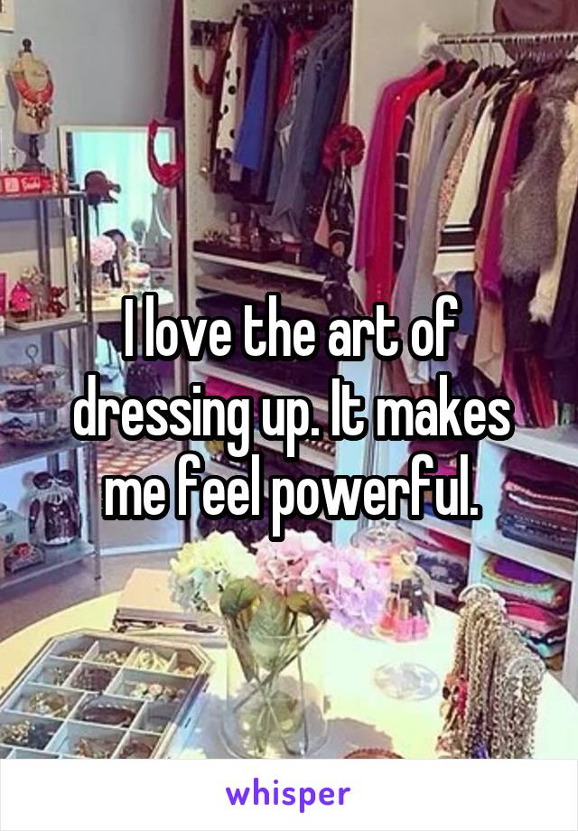 I love the art of dressing up. It makes me feel powerful.