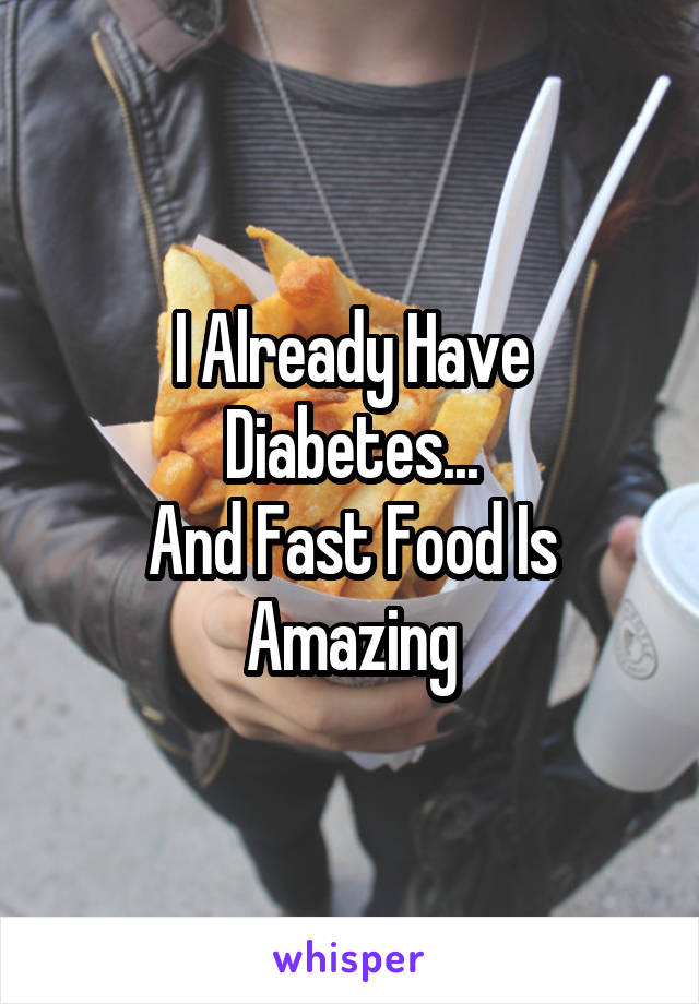 I Already Have Diabetes...
And Fast Food Is Amazing