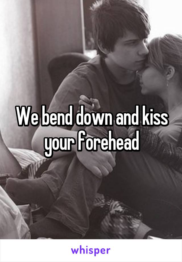 We bend down and kiss your forehead