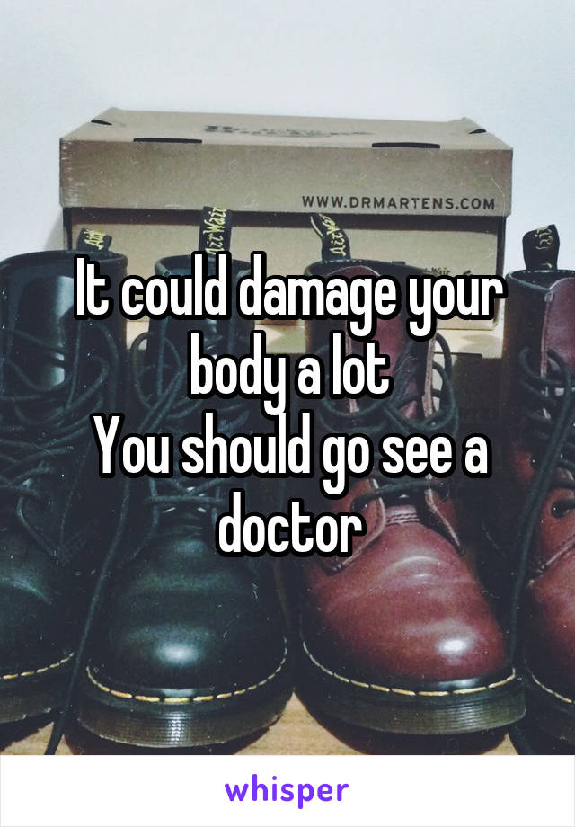 It could damage your body a lot
You should go see a doctor