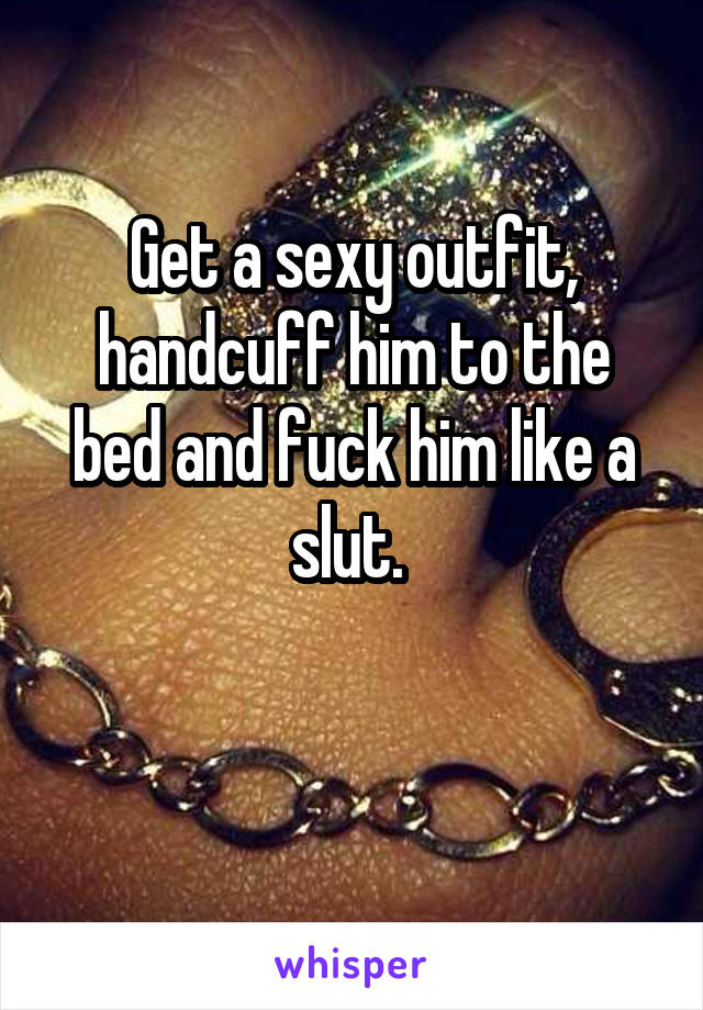 Get a sexy outfit, handcuff him to the bed and fuck him like a slut. 

