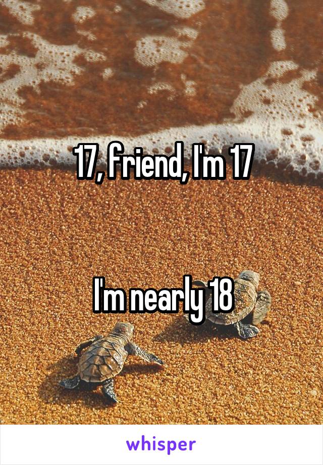 17, friend, I'm 17


I'm nearly 18