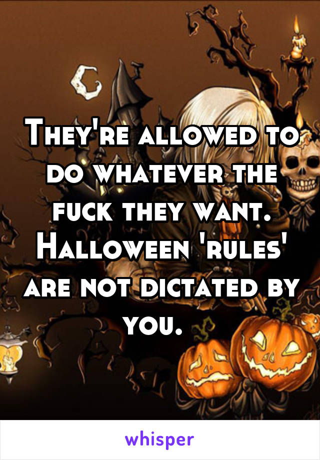 They're allowed to do whatever the fuck they want. Halloween 'rules' are not dictated by you.  