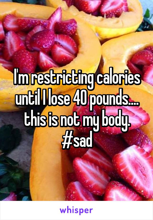 I'm restricting calories until I lose 40 pounds.... this is not my body.
#sad
