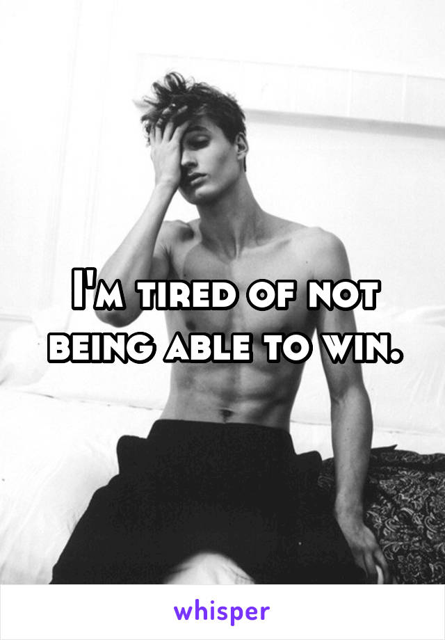 I'm tired of not being able to win.
