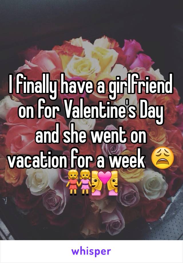 I finally have a girlfriend on for Valentine's Day and she went on vacation for a week 😩
👭👩‍❤️‍👩