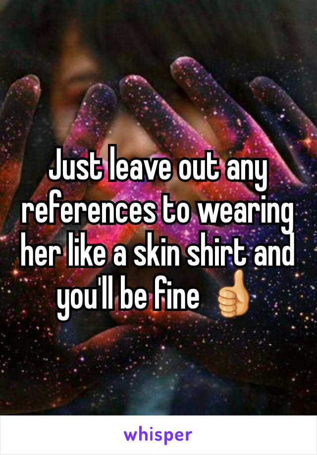 Just leave out any references to wearing her like a skin shirt and you'll be fine 👍
