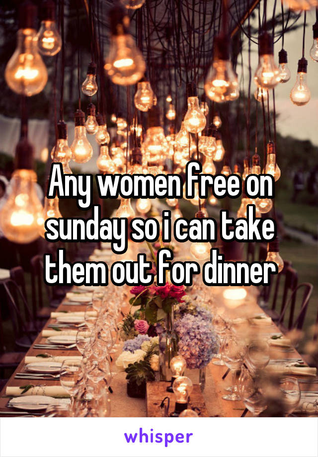 Any women free on sunday so i can take them out for dinner
