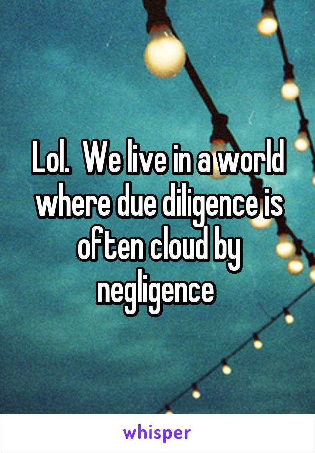 Lol.  We live in a world where due diligence is often cloud by negligence 