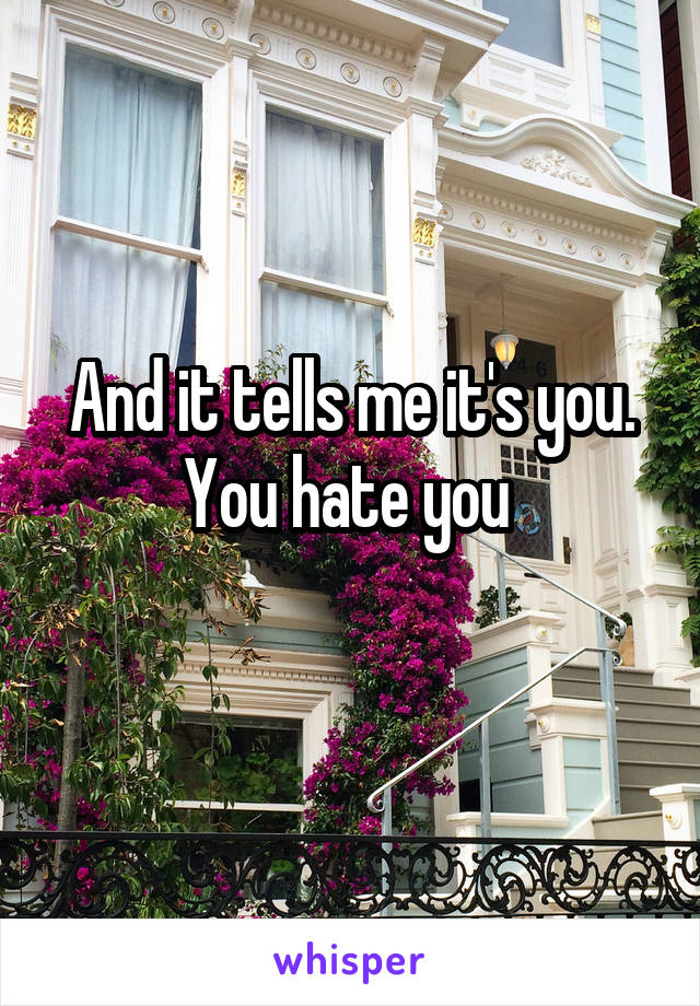 And it tells me it's you. You hate you 
