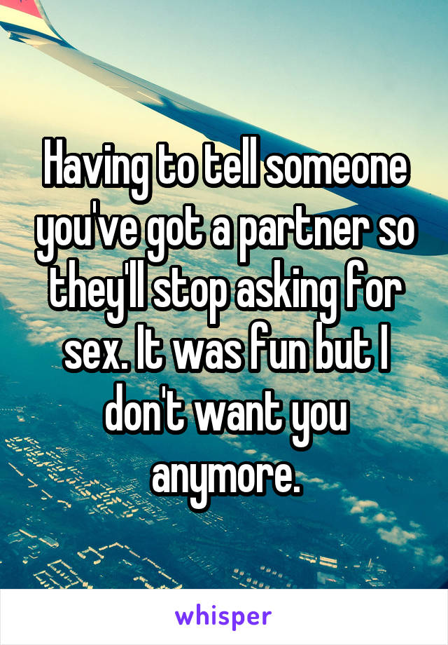 Having to tell someone you've got a partner so they'll stop asking for sex. It was fun but I don't want you anymore.