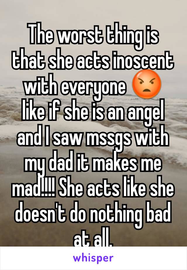 The worst thing is that she acts inoscent with everyone 😡 like if she is an angel and I saw mssgs with my dad it makes me mad!!!! She acts like she doesn't do nothing bad at all.