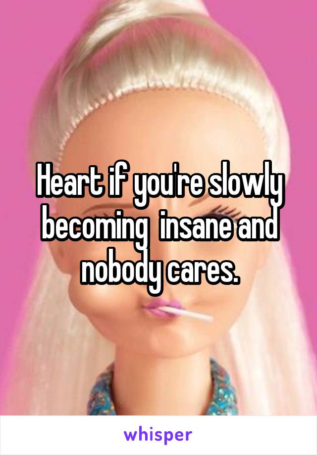 Heart if you're slowly becoming  insane and nobody cares.