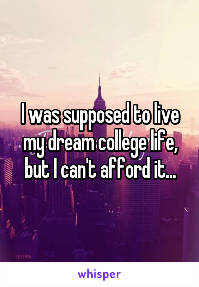 I was supposed to live my dream college life, but I can't afford it...