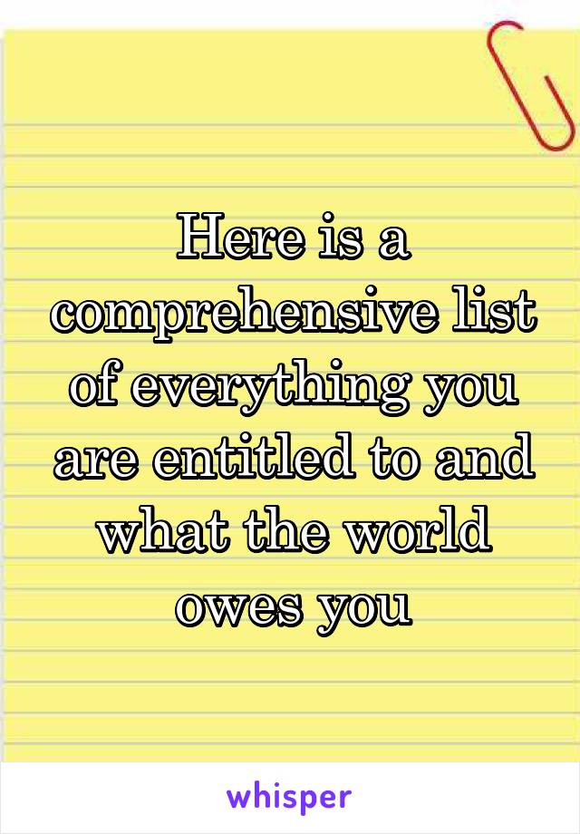Here is a comprehensive list of everything you are entitled to and what the world owes you