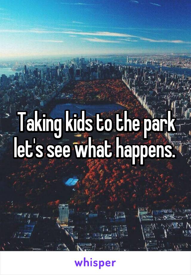 Taking kids to the park let's see what happens. 