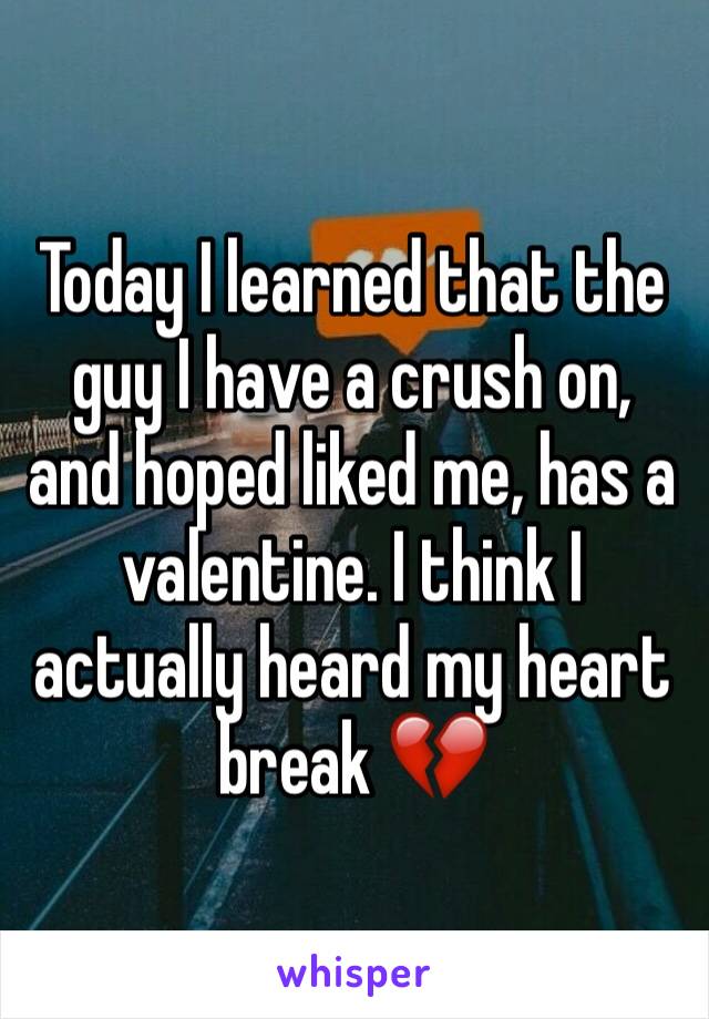 Today I learned that the guy I have a crush on, and hoped liked me, has a valentine. I think I actually heard my heart break 💔