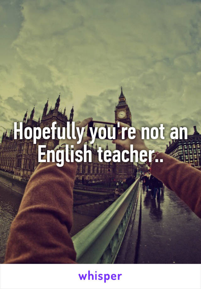 Hopefully you're not an English teacher..