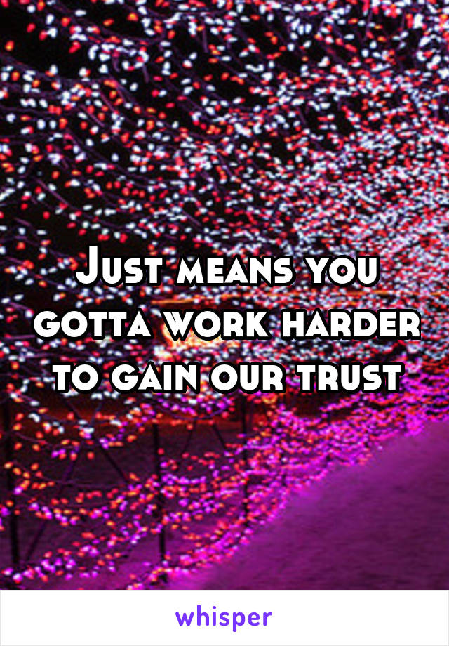 Just means you gotta work harder to gain our trust