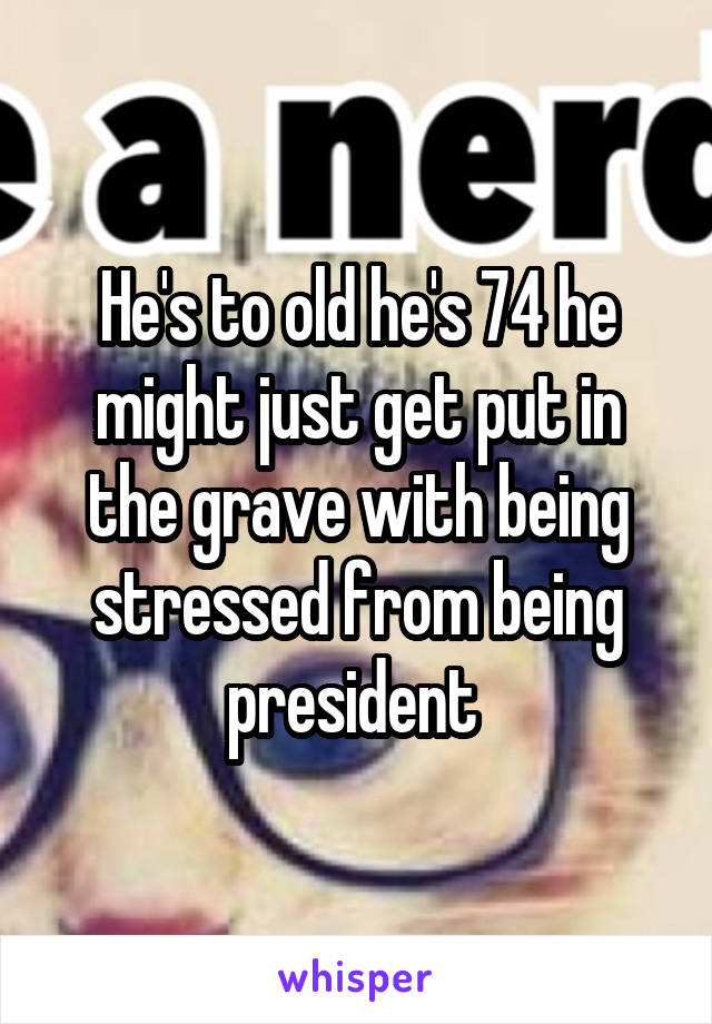 He's to old he's 74 he might just get put in the grave with being stressed from being president 