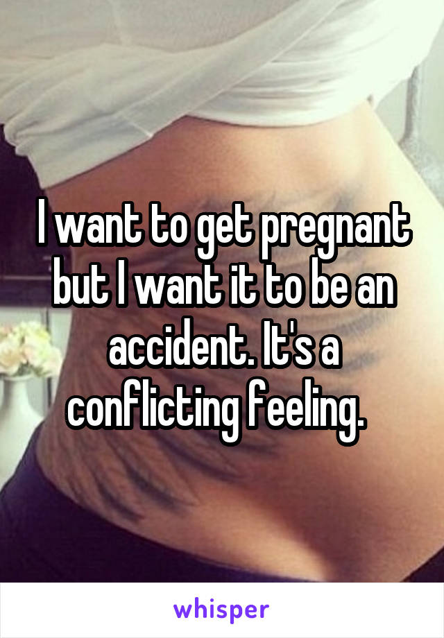 I want to get pregnant but I want it to be an accident. It's a conflicting feeling.  