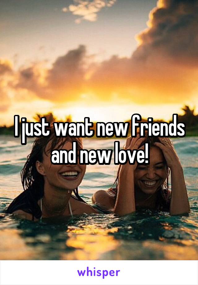 I just want new friends and new love!