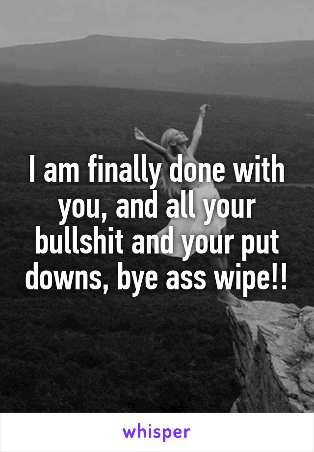 I am finally done with you, and all your bullshit and your put downs, bye ass wipe!!