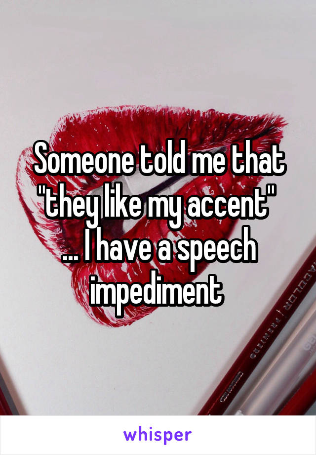 Someone told me that "they like my accent" 
... I have a speech impediment 