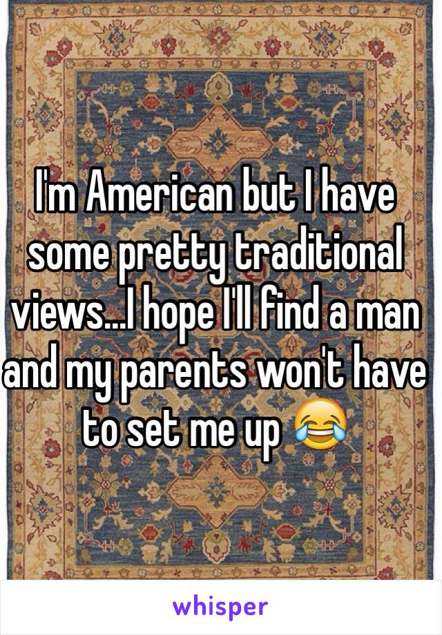 I'm American but I have some pretty traditional views...I hope I'll find a man and my parents won't have to set me up 😂