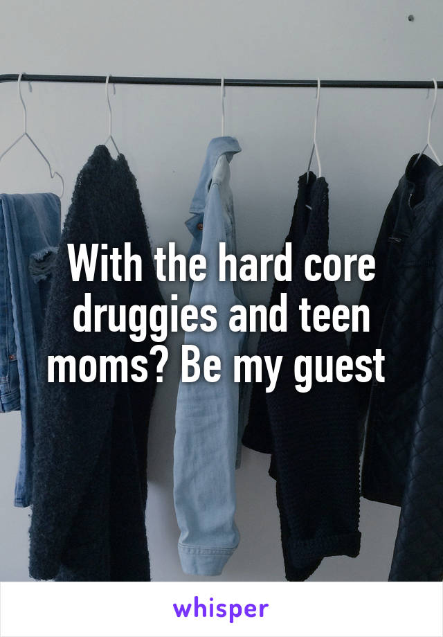 With the hard core druggies and teen moms? Be my guest 