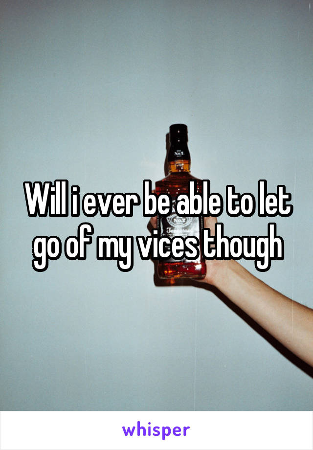 Will i ever be able to let go of my vices though