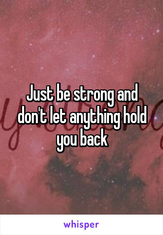 Just be strong and don't let anything hold you back