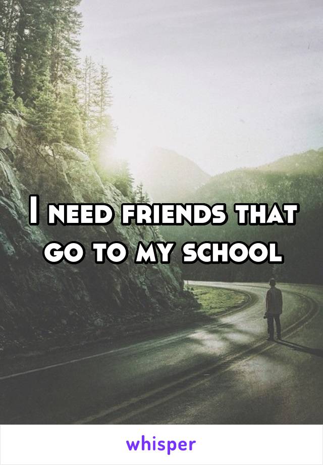I need friends that go to my school