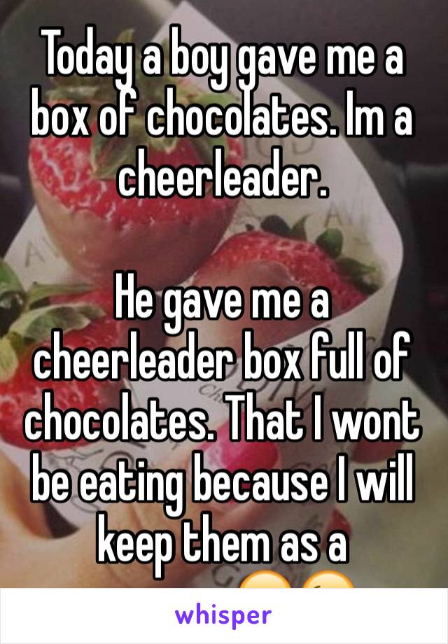 Today a boy gave me a box of chocolates. Im a cheerleader.

He gave me a cheerleader box full of chocolates. That I wont be eating because I will keep them as a memory.😂😉