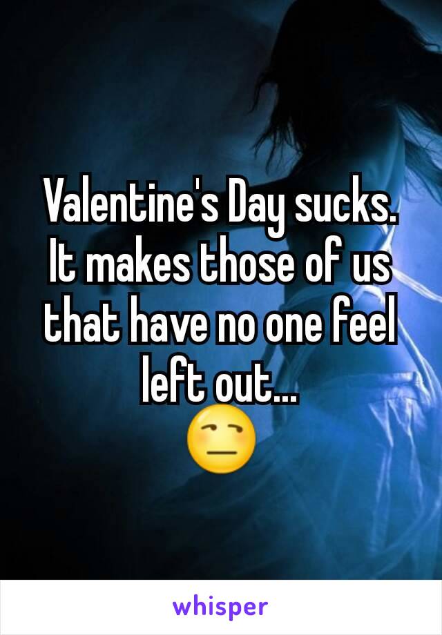 Valentine's Day sucks. It makes those of us that have no one feel left out...
😒
