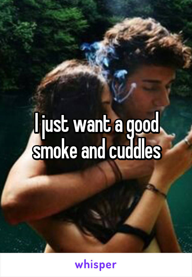 I just want a good smoke and cuddles