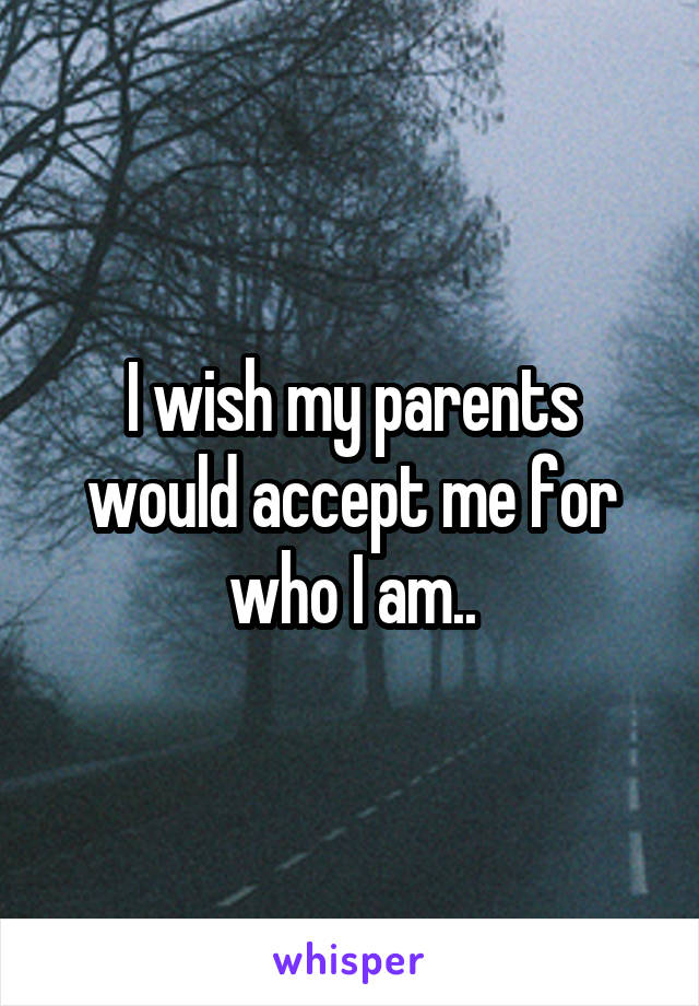 I wish my parents would accept me for who I am..