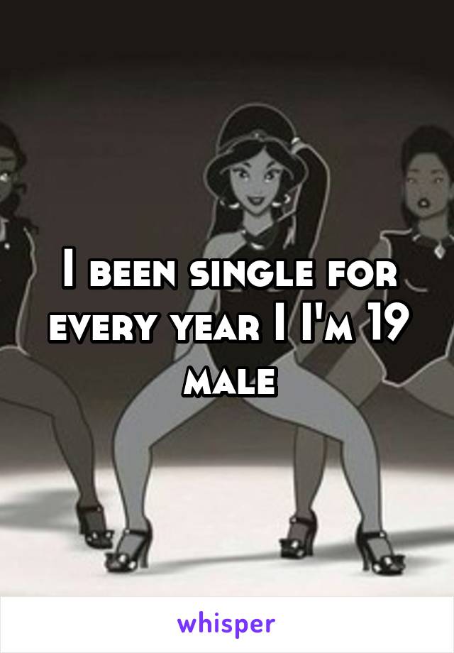 I been single for every year I I'm 19 male