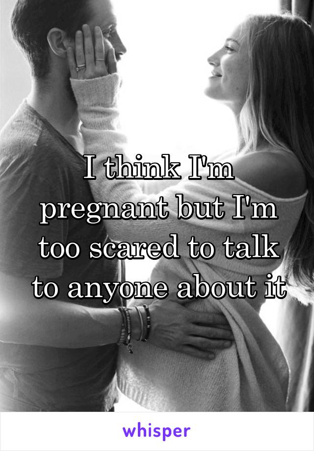 I think I'm pregnant but I'm too scared to talk to anyone about it