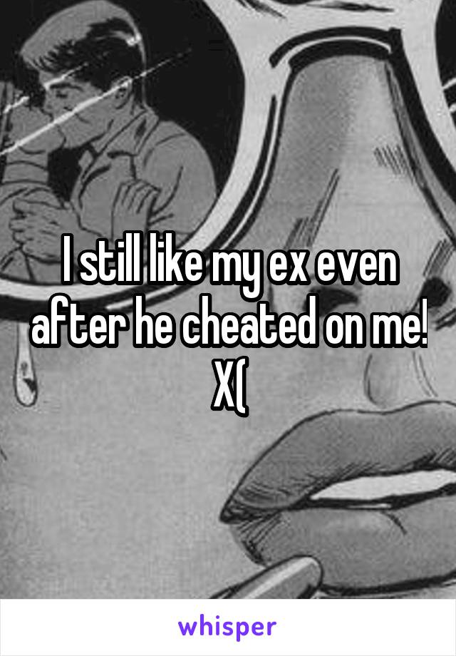 I still like my ex even after he cheated on me! X(