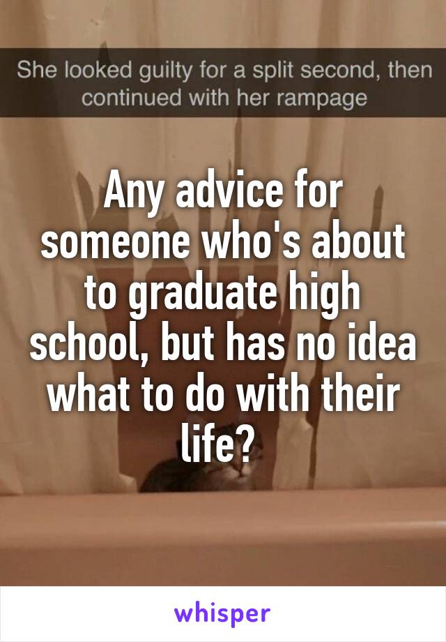 Any advice for someone who's about to graduate high school, but has no idea what to do with their life? 