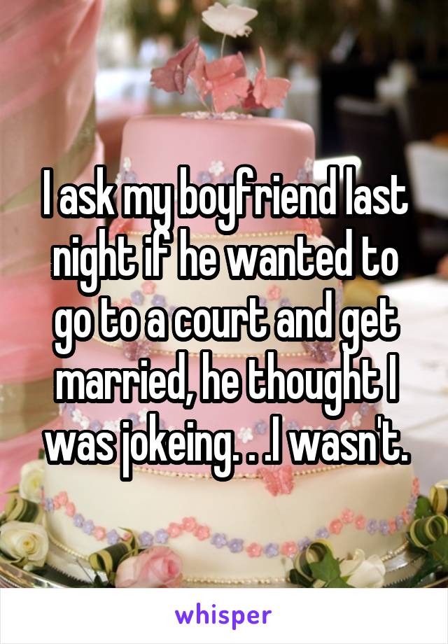 I ask my boyfriend last night if he wanted to go to a court and get married, he thought I was jokeing. . .I wasn't.