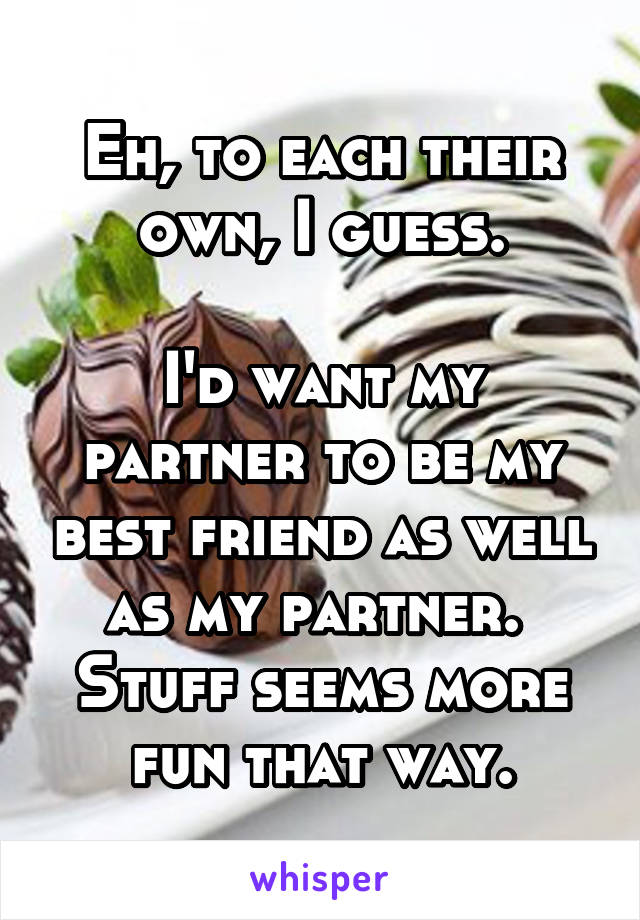 Eh, to each their own, I guess.

I'd want my partner to be my best friend as well as my partner.  Stuff seems more fun that way.