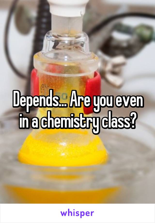 Depends... Are you even in a chemistry class?
