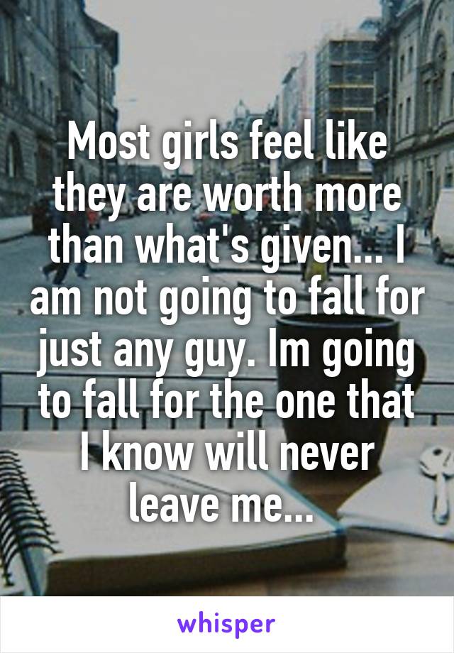 Most girls feel like they are worth more than what's given... I am not going to fall for just any guy. Im going to fall for the one that I know will never leave me... 
