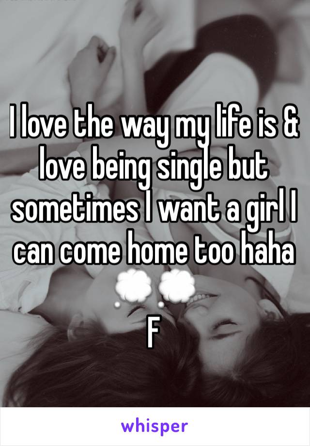 I love the way my life is & love being single but sometimes I want a girl I can come home too haha 💭💭
F